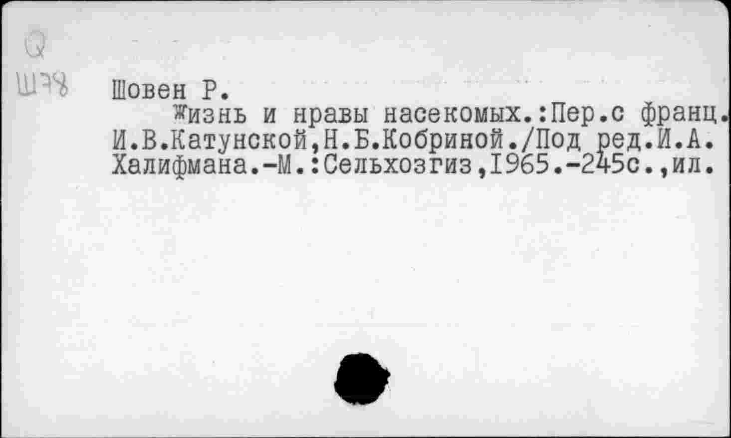 ﻿о
ит
Шовен Р.
Жизнь и нравы насекомых.:Пер.с франц И.В.Катунской,Н.Б.Кобриной./Под ред.И.А. Халифмана.-М.:Сельхозгиз,1965.-245с.,ил.